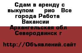 Сдам в аренду с выкупом kia рио - Все города Работа » Вакансии   . Архангельская обл.,Северодвинск г.